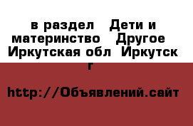  в раздел : Дети и материнство » Другое . Иркутская обл.,Иркутск г.